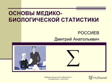 Кафедра медицинской информатики и инновационных технологий ОСНОВЫ МЕДИКО- БИОЛОГИЧЕСКОЙ СТАТИСТИКИ РОССИЕВ Дмитрий Анатольевич.