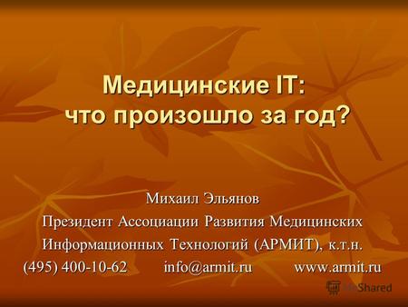 Медицинские IT: что произошло за год? Михаил Эльянов Президент Ассоциации Развития Медицинских Информационных Технологий (АРМИТ), к.т.н. (495) 400-10-62.