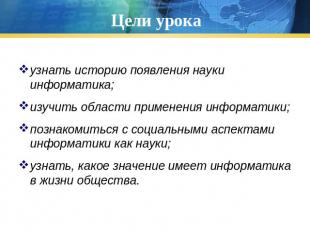 Цели урока узнать историю появления науки информатика;изучить области применения